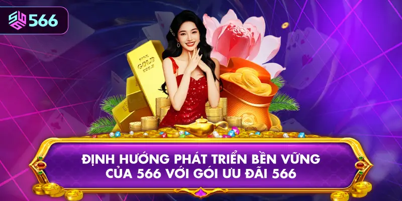 Định Hướng Phát Triển Bền Vững Của 566 Với Gói Ưu Đãi 566