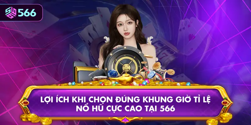 Lợi Ích Khi Chọn Đúng Khung Giờ Tỉ Lệ Nổ Hũ Cực Cao Tại 566